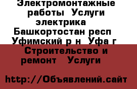 Электромонтажные работы. Услуги электрика. - Башкортостан респ., Уфимский р-н, Уфа г. Строительство и ремонт » Услуги   